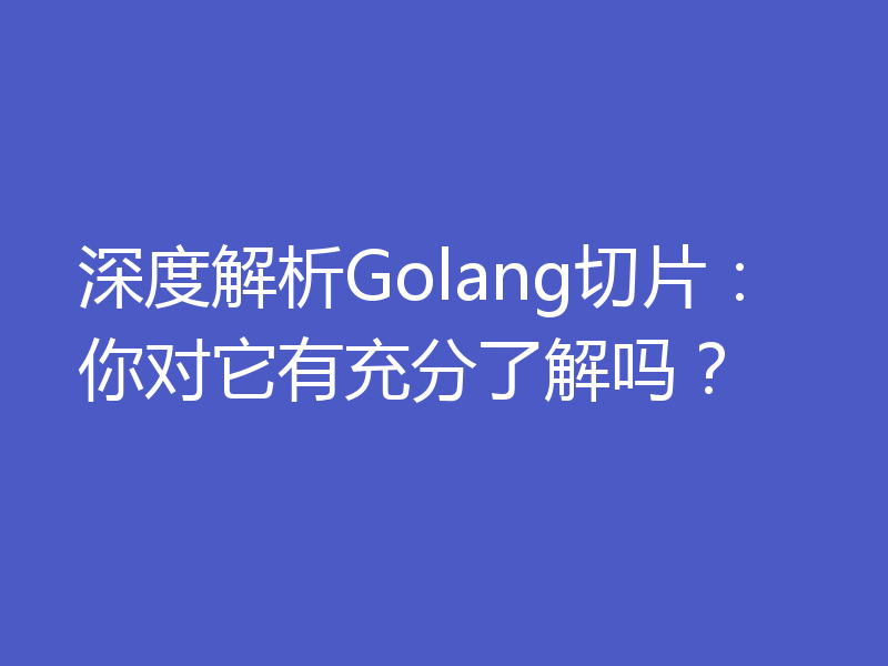 深度解析Golang切片：你对它有充分了解吗？