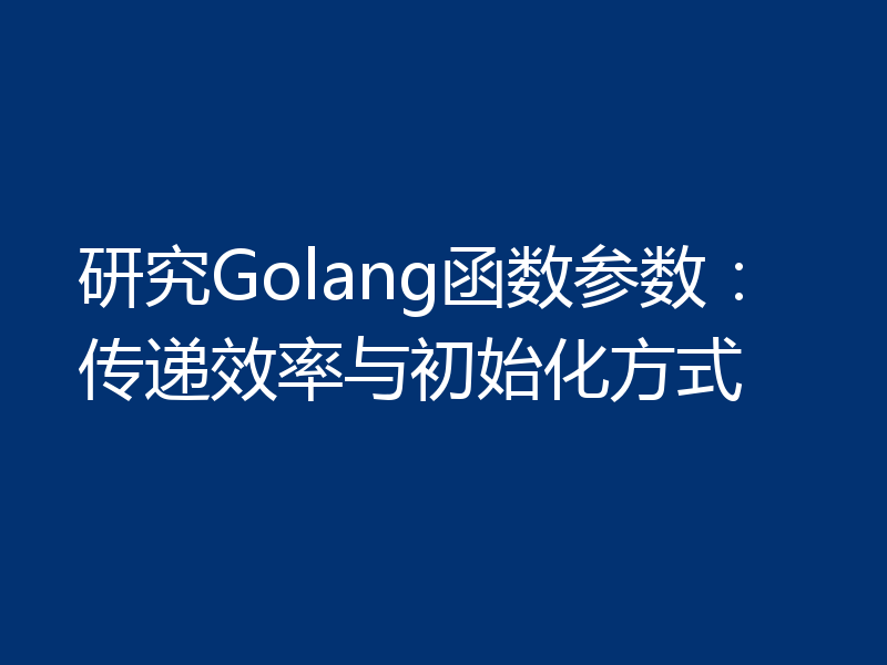 研究Golang函数参数：传递效率与初始化方式
