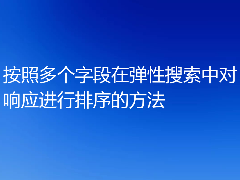 按照多个字段在弹性搜索中对响应进行排序的方法