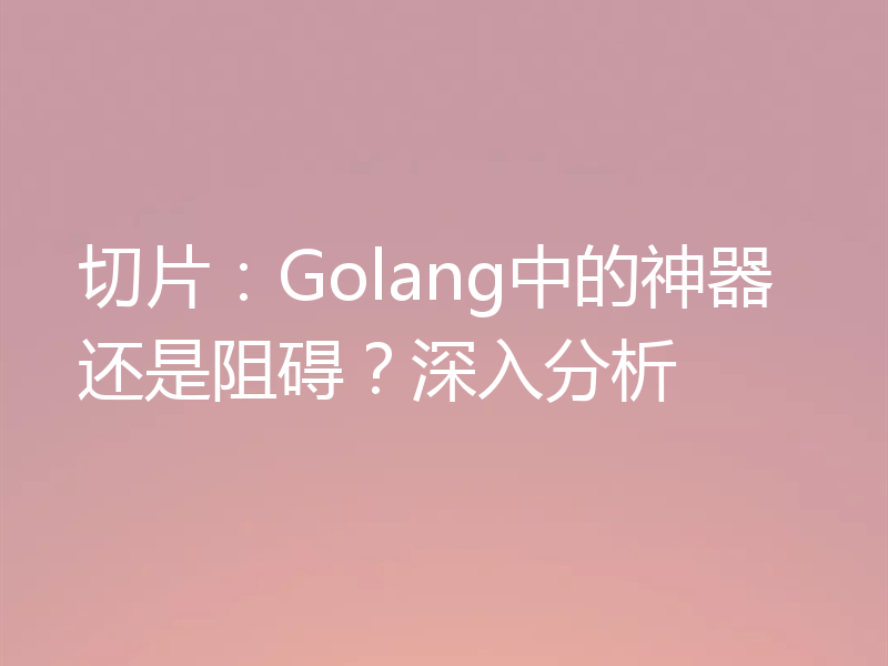 切片：Golang中的神器还是阻碍？深入分析