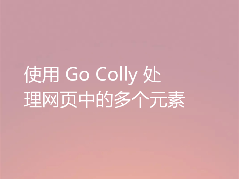 使用 Go Colly 处理网页中的多个元素