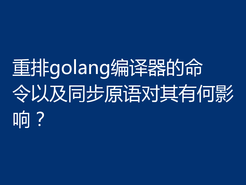重排golang编译器的命令以及同步原语对其有何影响？