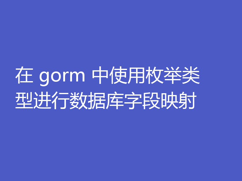 在 gorm 中使用枚举类型进行数据库字段映射