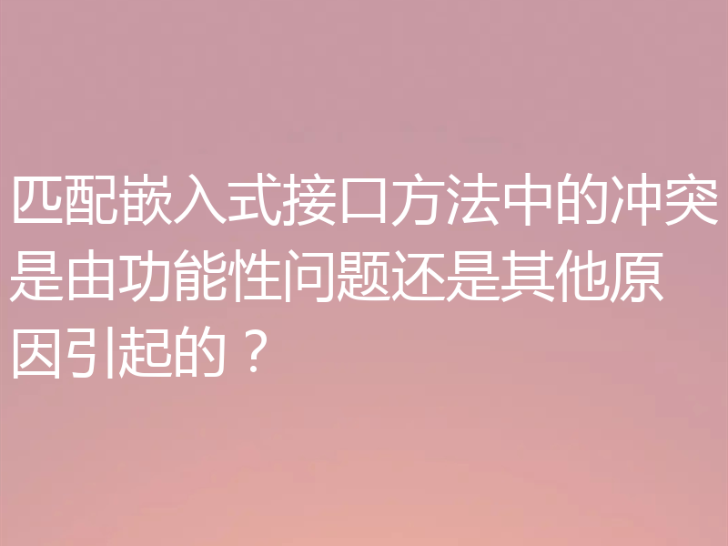匹配嵌入式接口方法中的冲突是由功能性问题还是其他原因引起的？
