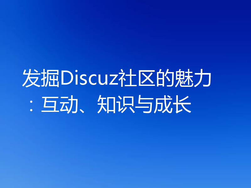 发掘Discuz社区的魅力：互动、知识与成长
