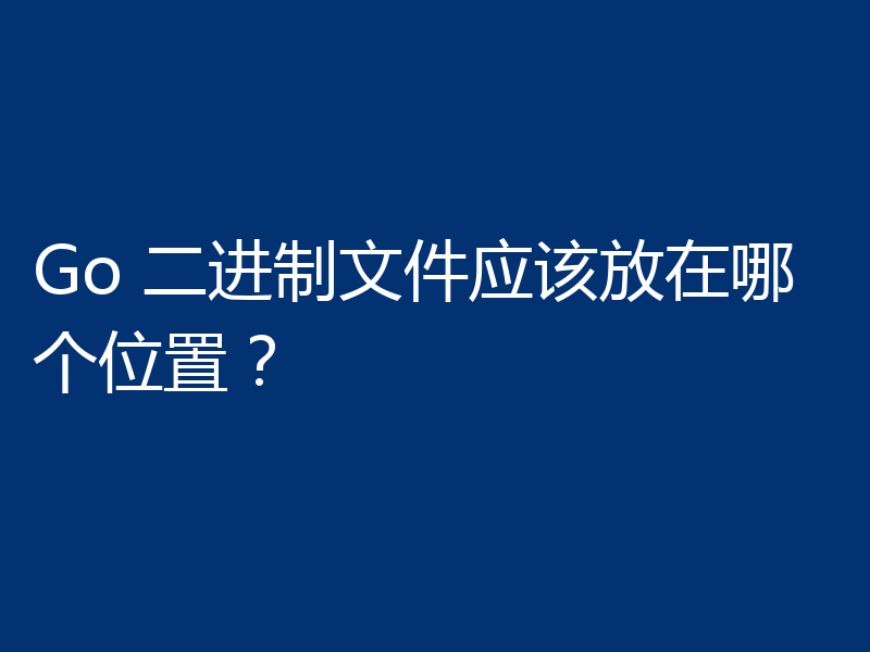 Go 二进制文件应该放在哪个位置？