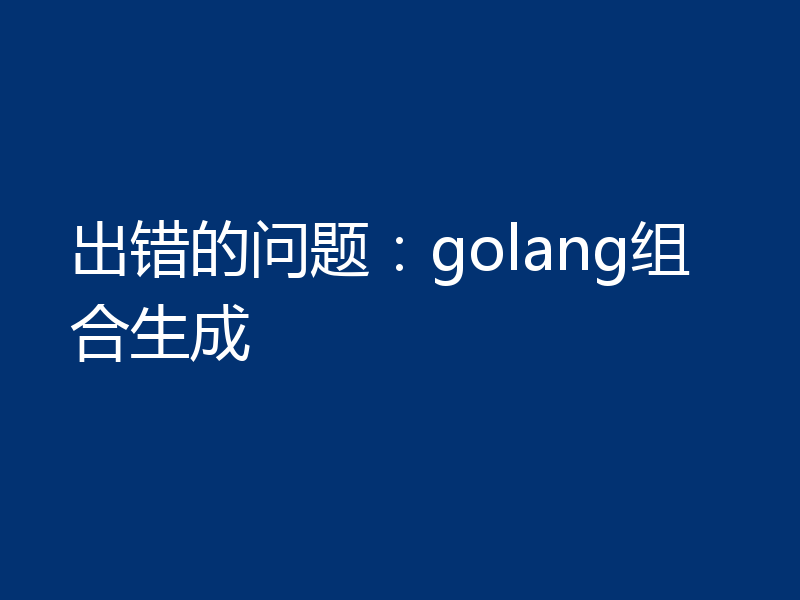 出错的问题：golang组合生成