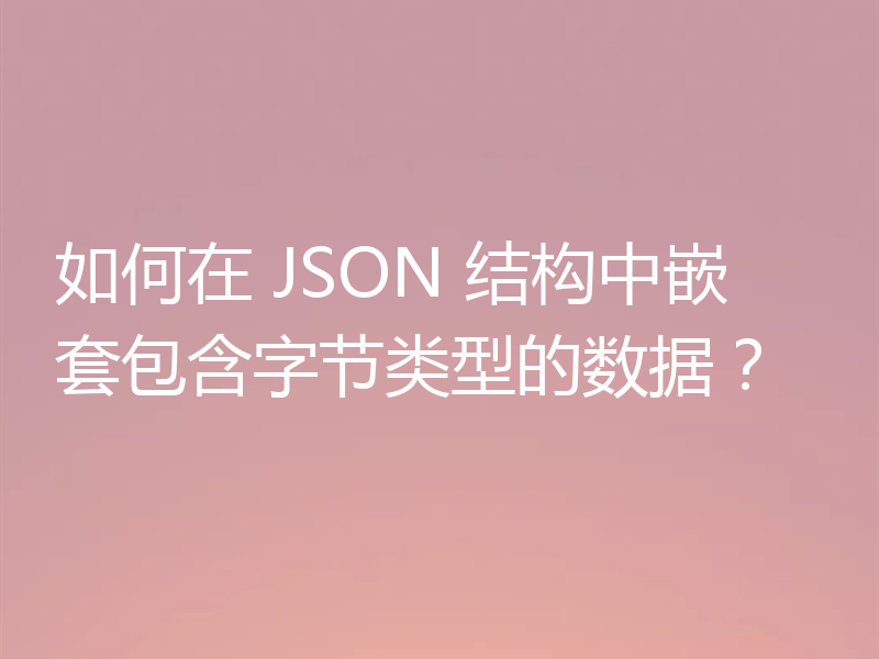 如何在 JSON 结构中嵌套包含字节类型的数据？