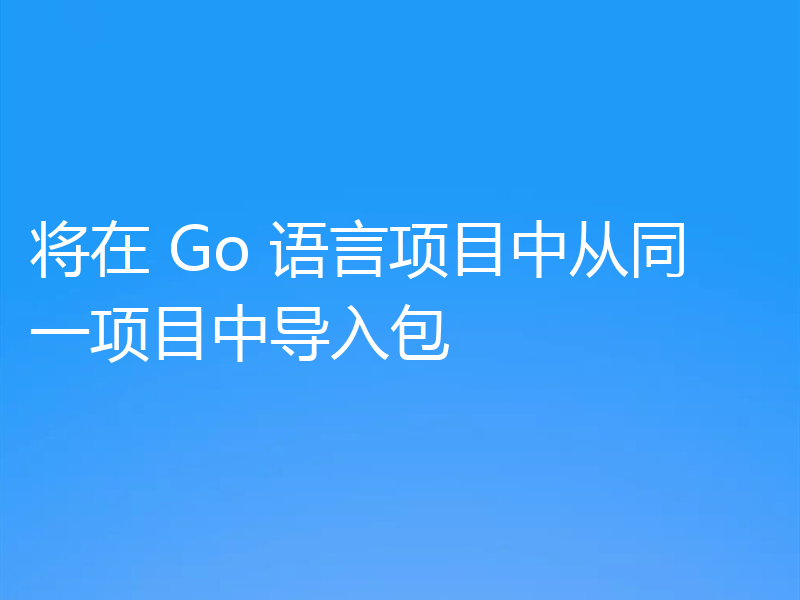 将在 Go 语言项目中从同一项目中导入包
