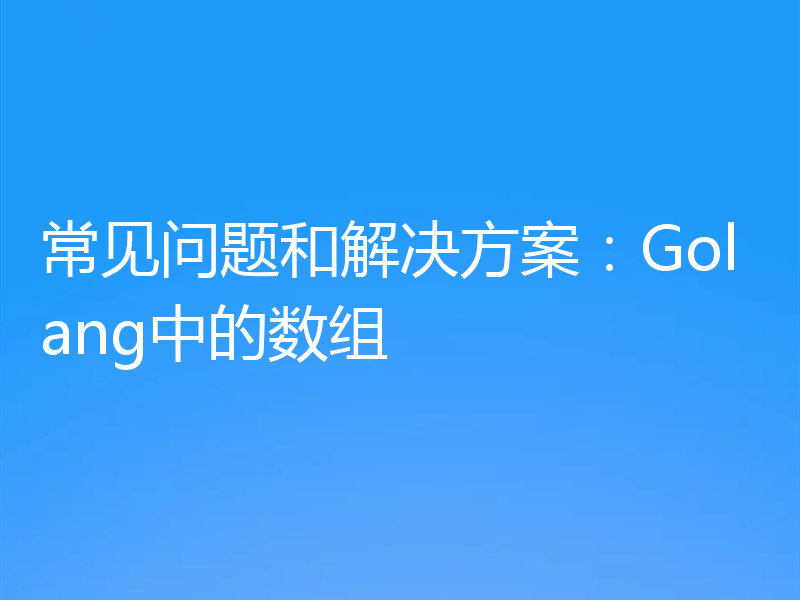 常见问题和解决方案：Golang中的数组