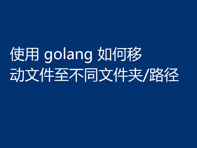 使用 golang 如何移动文件至不同文件夹/路径