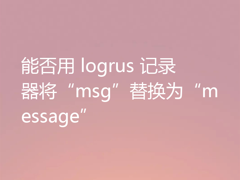 能否用 logrus 记录器将“msg”替换为“message”