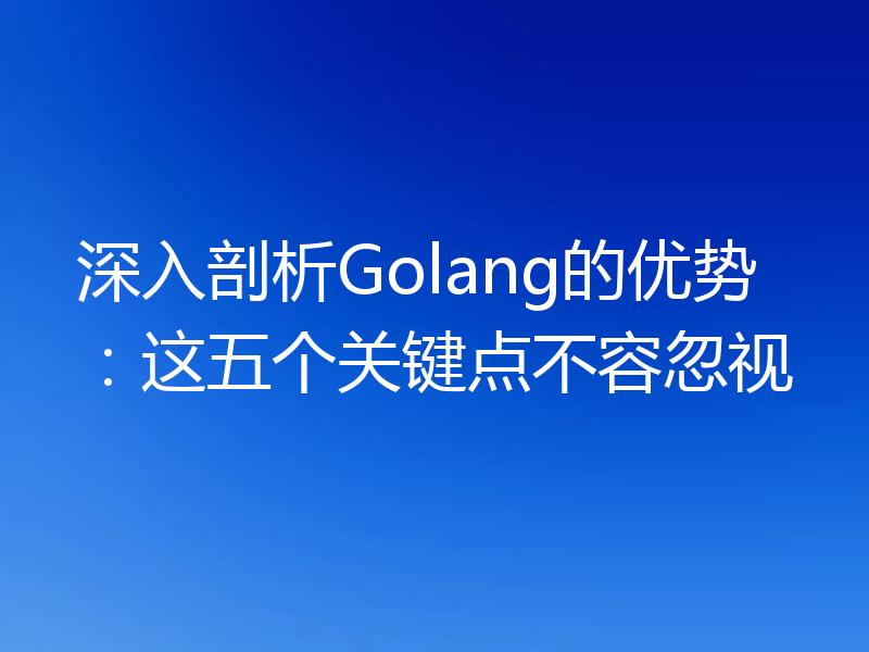 深入剖析Golang的优势：这五个关键点不容忽视