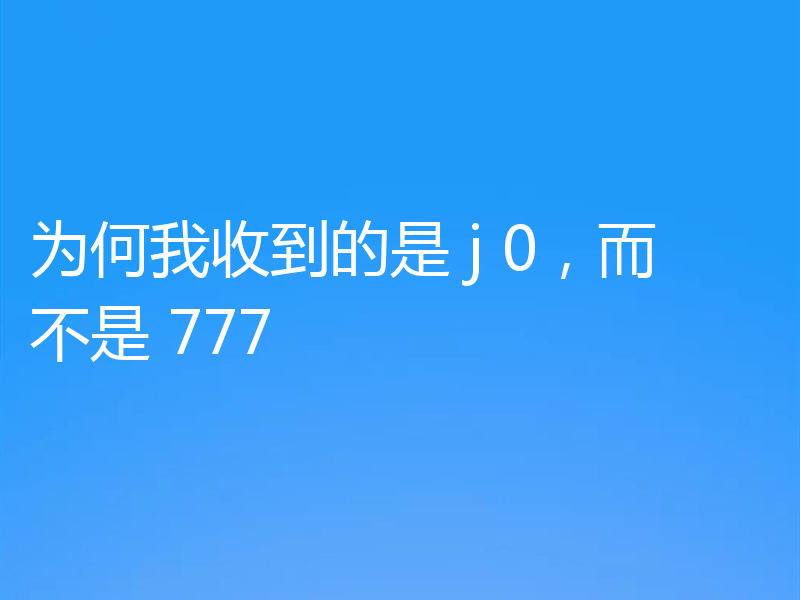 为何我收到的是 j 0，而不是 777