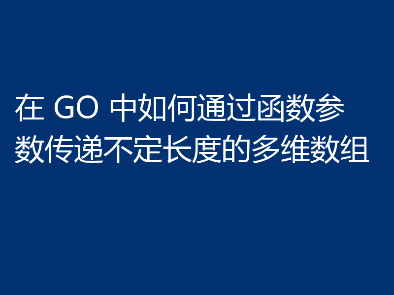 在 GO 中如何通过函数参数传递不定长度的多维数组