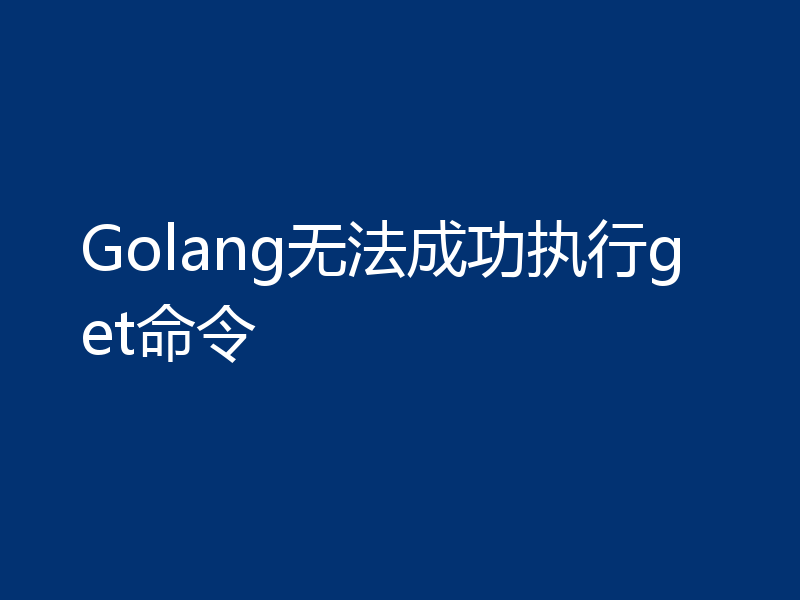 Golang无法成功执行get命令