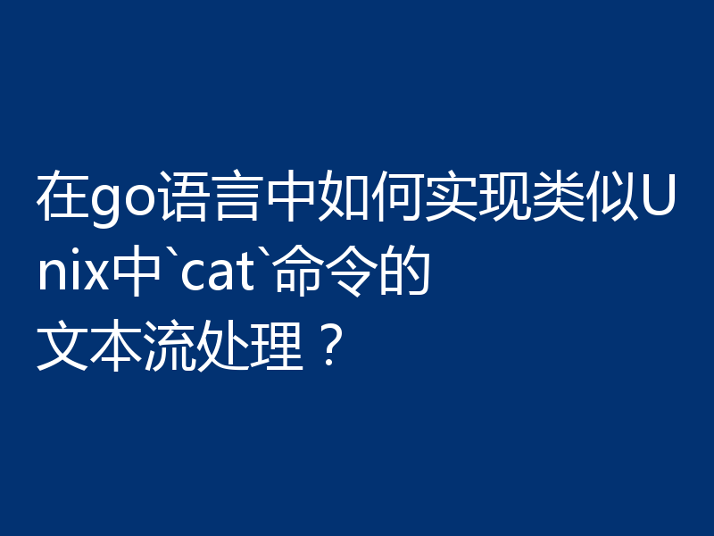 在go语言中如何实现类似Unix中`cat`命令的文本流处理？