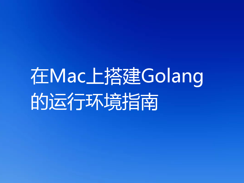 在Mac上搭建Golang的运行环境指南