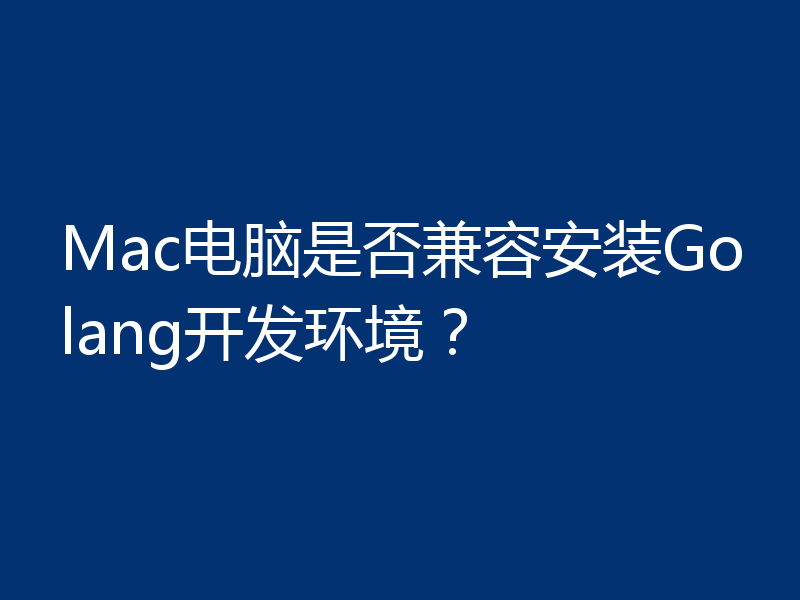 Mac电脑是否兼容安装Golang开发环境？