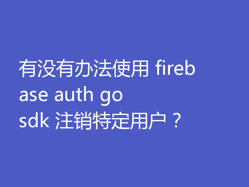 有没有办法使用 firebase auth go sdk 注销特定用户？