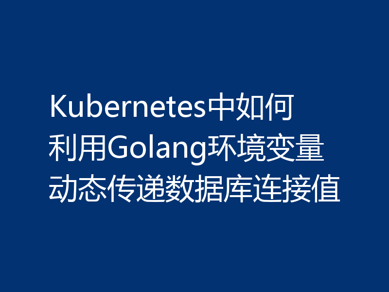 Kubernetes中如何利用Golang环境变量动态传递数据库连接值