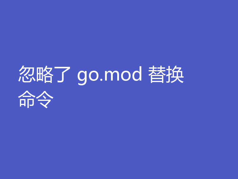 忽略了 go.mod 替换命令