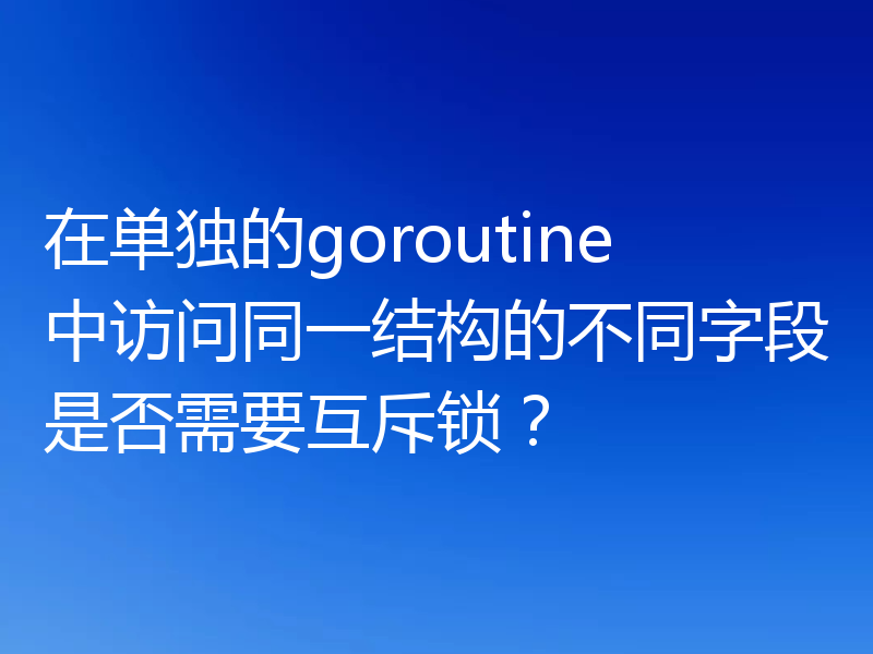 在单独的goroutine中访问同一结构的不同字段是否需要互斥锁？