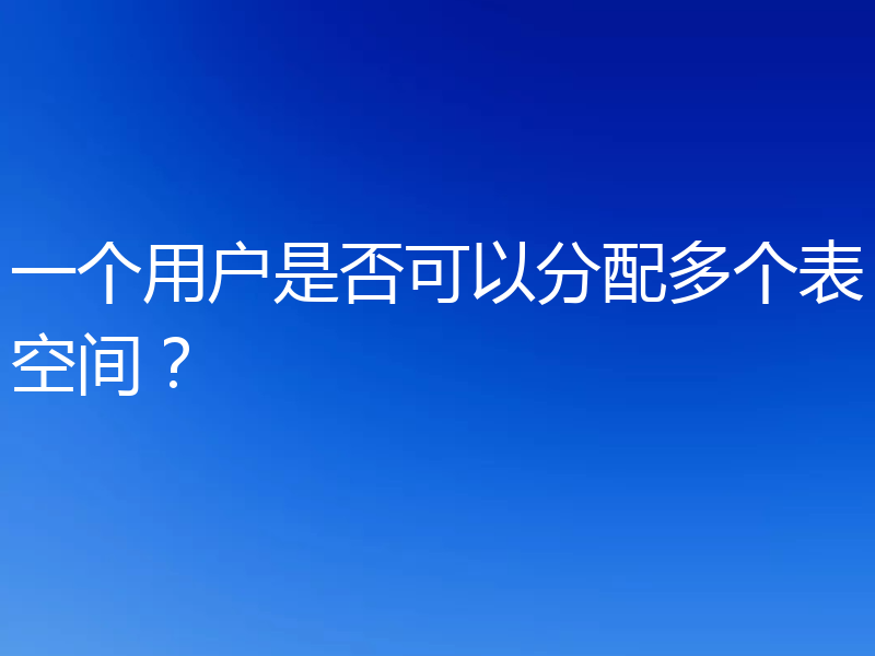 一个用户是否可以分配多个表空间？