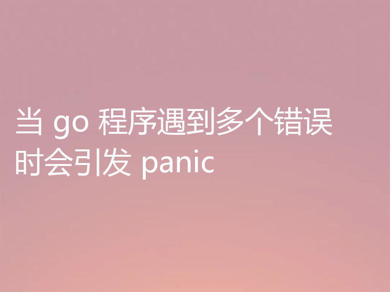 当 go 程序遇到多个错误时会引发 panic