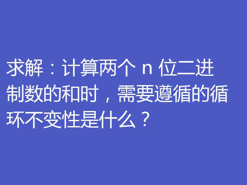 求解：计算两个 n 位二进制数的和时，需要遵循的循环不变性是什么？