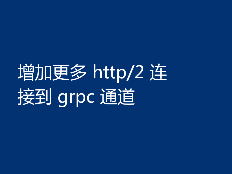 增加更多 http/2 连接到 grpc 通道