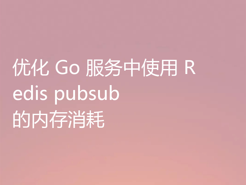 优化 Go 服务中使用 Redis pubsub 的内存消耗