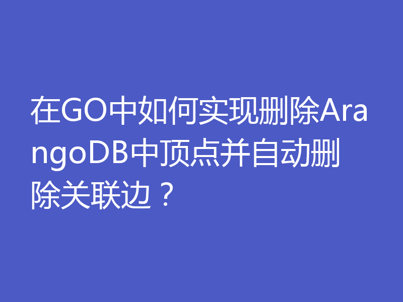 在GO中如何实现删除ArangoDB中顶点并自动删除关联边？