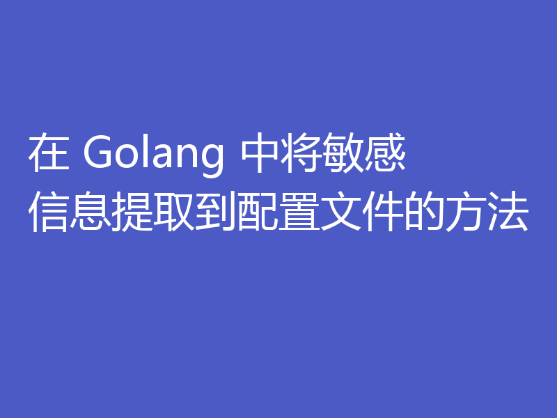 在 Golang 中将敏感信息提取到配置文件的方法