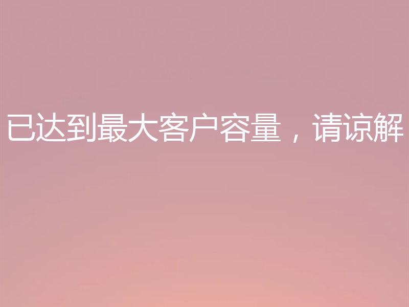 已达到最大客户容量，请谅解