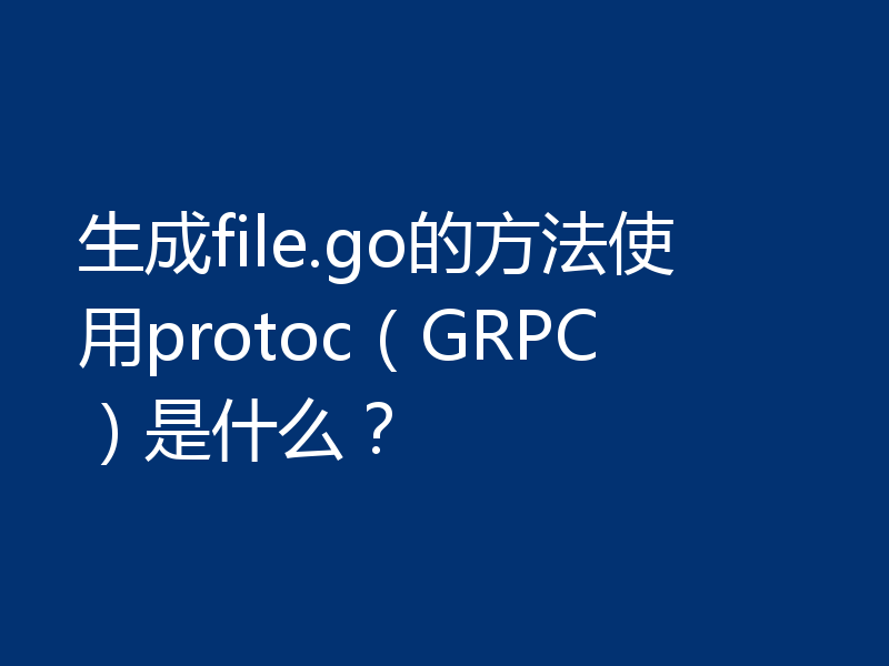 生成file.go的方法使用protoc（GRPC）是什么？