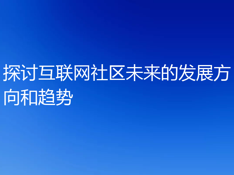 探讨互联网社区未来的发展方向和趋势