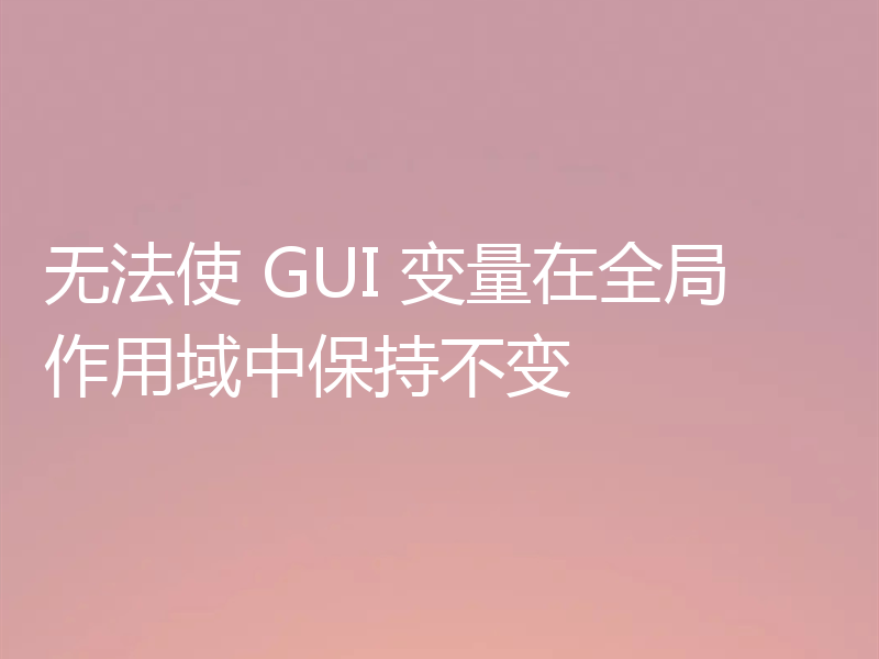 无法使 GUI 变量在全局作用域中保持不变