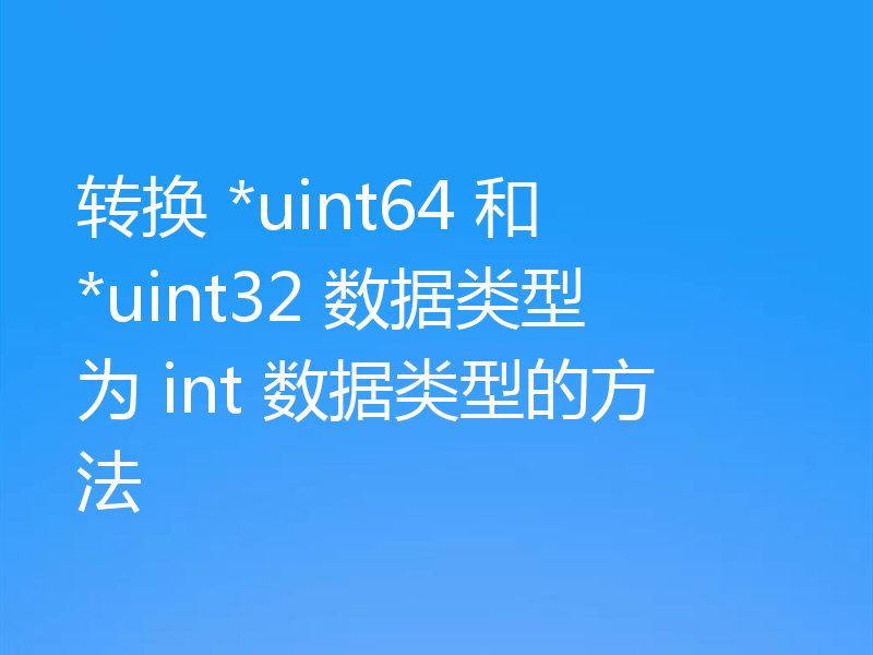 转换 *uint64 和 *uint32 数据类型为 int 数据类型的方法