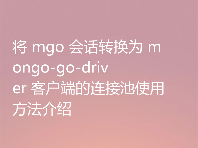 将 mgo 会话转换为 mongo-go-driver 客户端的连接池使用方法介绍