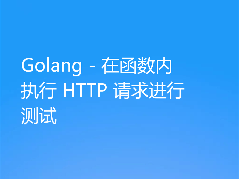 Golang - 在函数内执行 HTTP 请求进行测试
