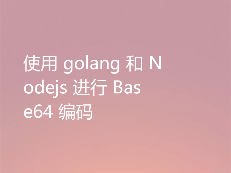 使用 golang 和 Nodejs 进行 Base64 编码