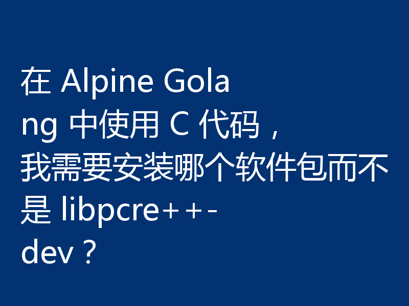在 Alpine Golang 中使用 C 代码，我需要安装哪个软件包而不是 libpcre++-dev？
