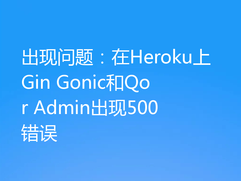 出现问题：在Heroku上Gin Gonic和Qor Admin出现500错误