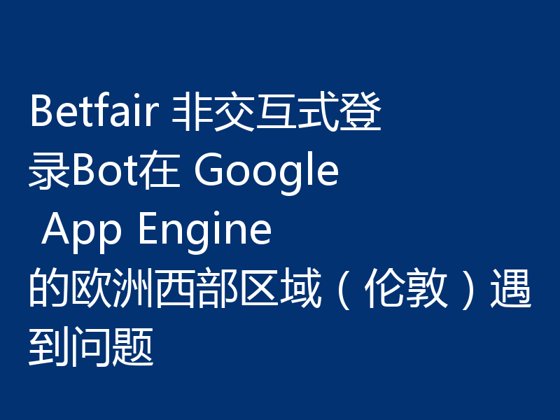 Betfair 非交互式登录Bot在 Google App Engine 的欧洲西部区域（伦敦）遇到问题