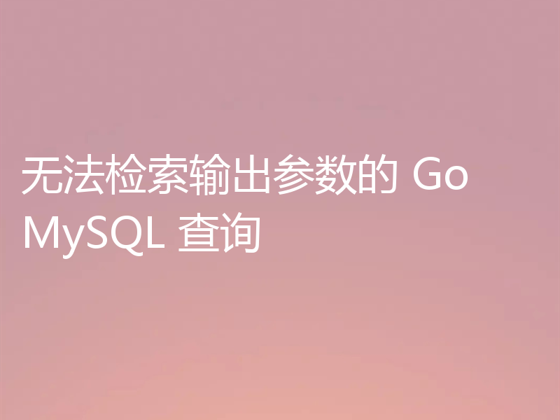 无法检索输出参数的 Go MySQL 查询