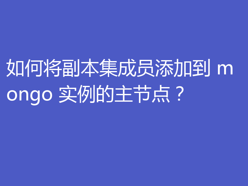 如何将副本集成员添加到 mongo 实例的主节点？