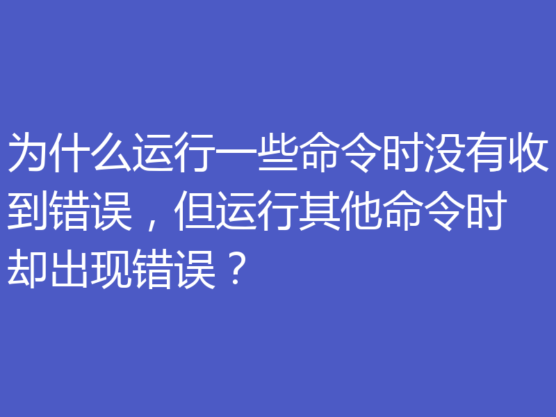 为什么运行一些命令时没有收到错误，但运行其他命令时却出现错误？