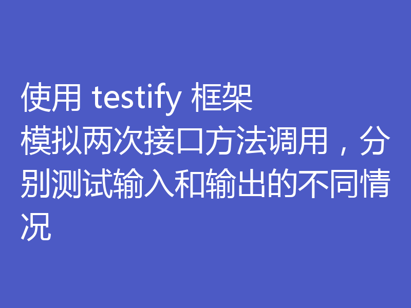 使用 testify 框架模拟两次接口方法调用，分别测试输入和输出的不同情况
