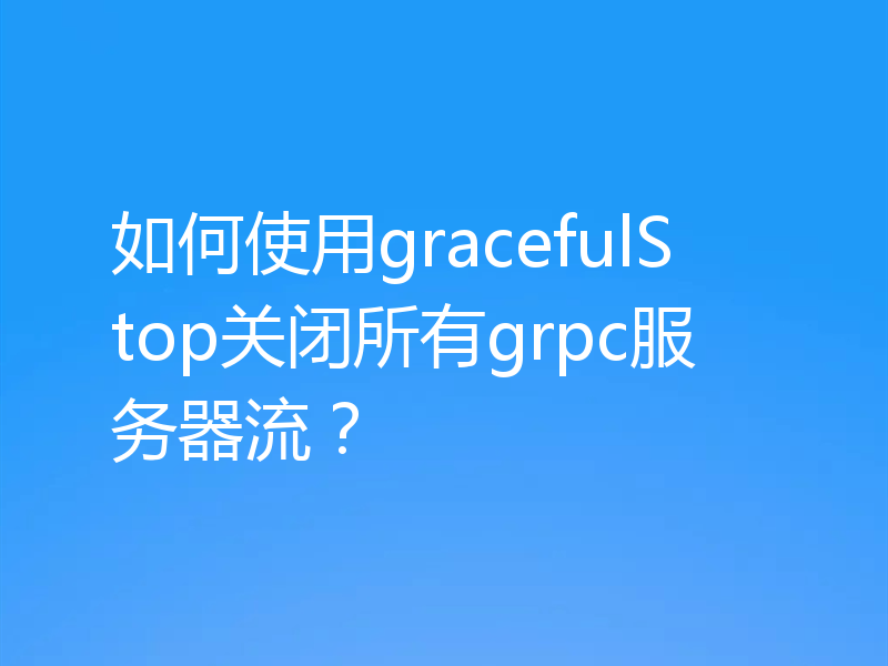 如何使用gracefulStop关闭所有grpc服务器流？